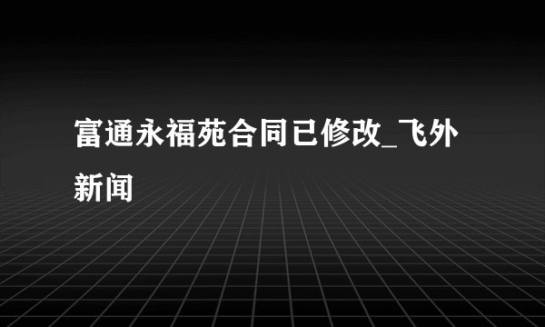 富通永福苑合同已修改_飞外新闻