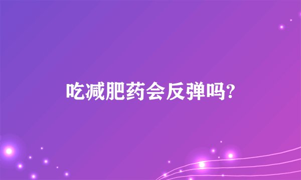 吃减肥药会反弹吗?