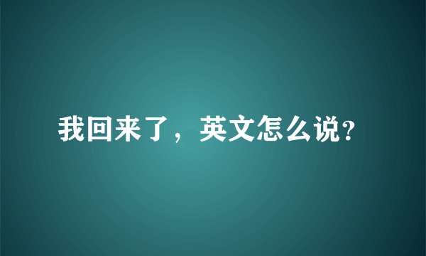 我回来了，英文怎么说？