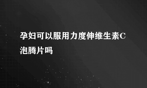 孕妇可以服用力度伸维生素C泡腾片吗