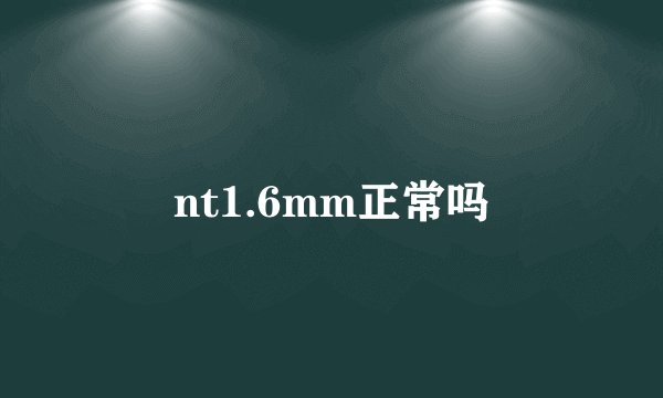 nt1.6mm正常吗