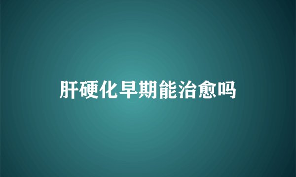 肝硬化早期能治愈吗