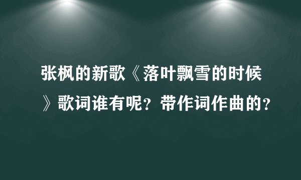 张枫的新歌《落叶飘雪的时候》歌词谁有呢？带作词作曲的？