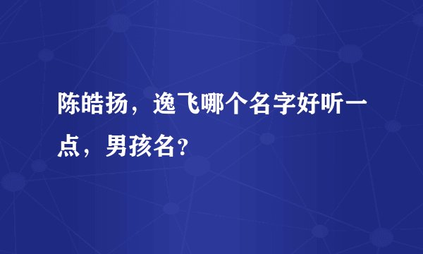 陈皓扬，逸飞哪个名字好听一点，男孩名？