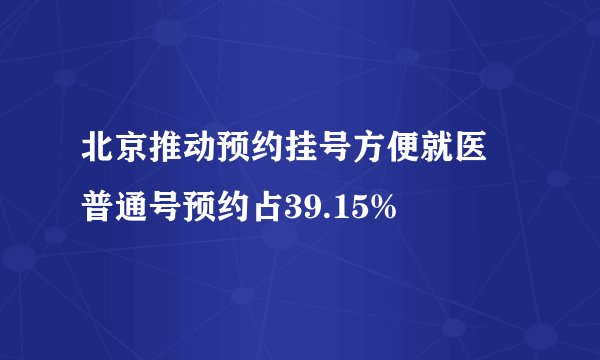 北京推动预约挂号方便就医 普通号预约占39.15%