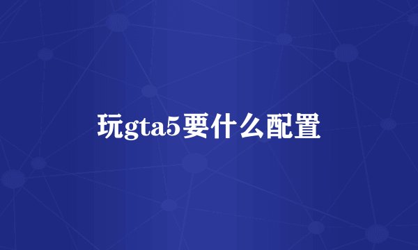 玩gta5要什么配置