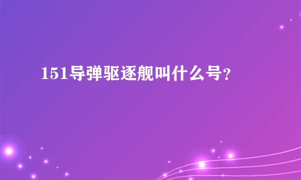 151导弹驱逐舰叫什么号？