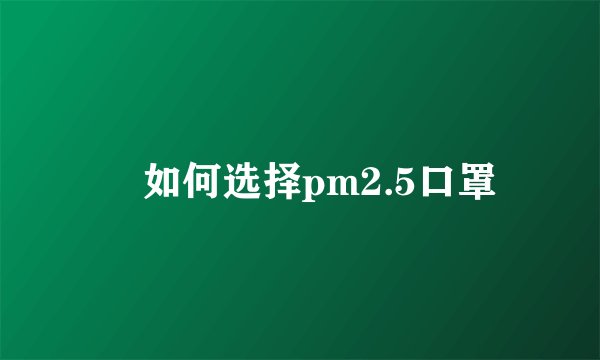 ​如何选择pm2.5口罩