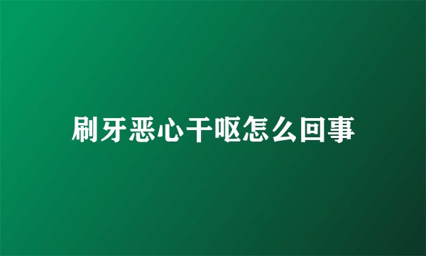 刷牙恶心干呕怎么回事