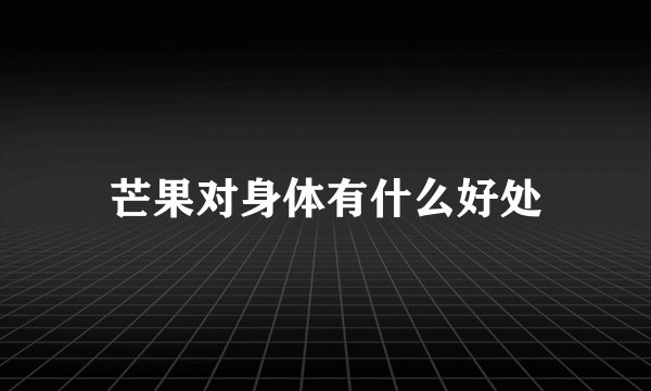 芒果对身体有什么好处