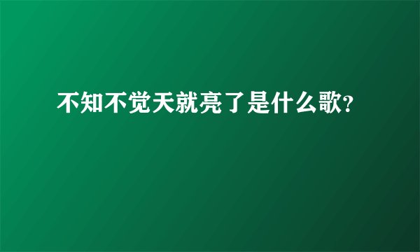 不知不觉天就亮了是什么歌？