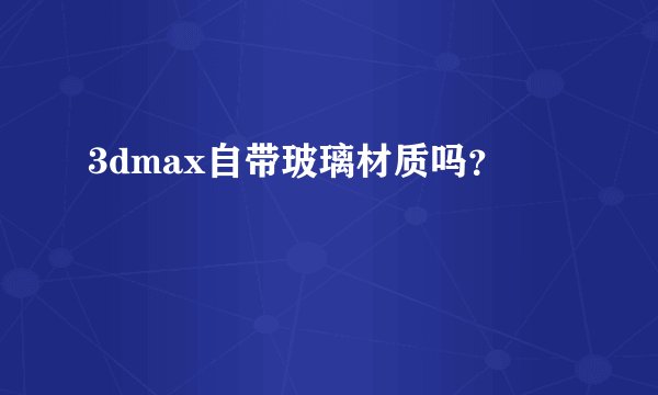 3dmax自带玻璃材质吗?
