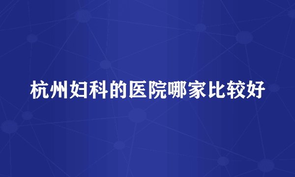 杭州妇科的医院哪家比较好