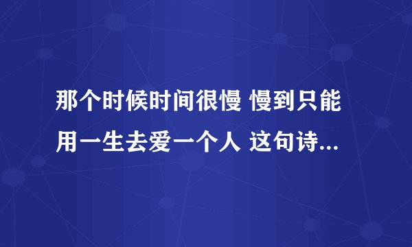 那个时候时间很慢 慢到只能用一生去爱一个人 这句诗的意思，求指点