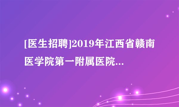 [医生招聘]2019年江西省赣南医学院第一附属医院高层次人才招聘公告