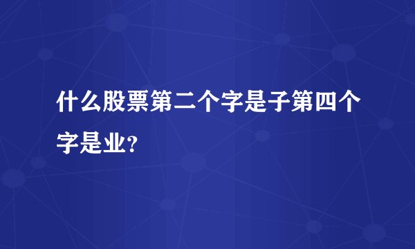 什么股票第二个字是子第四个字是业？