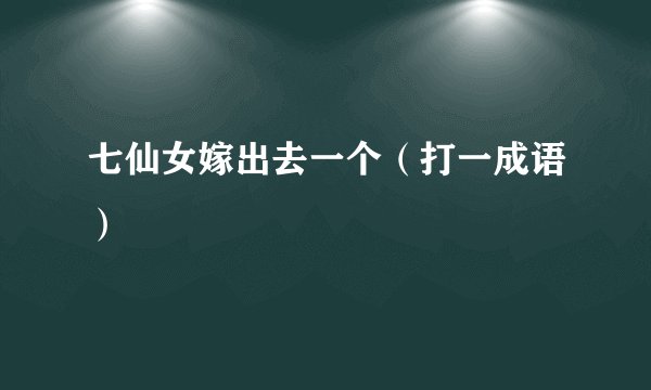 七仙女嫁出去一个（打一成语）