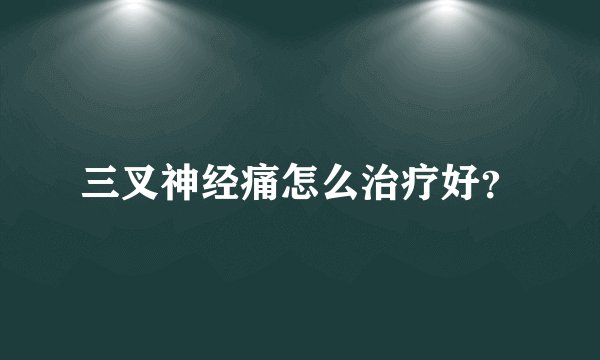 三叉神经痛怎么治疗好?