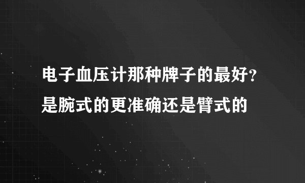 电子血压计那种牌子的最好？是腕式的更准确还是臂式的