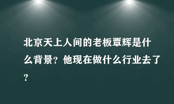 北京天上人间的老板覃辉是什么背景？他现在做什么行业去了？