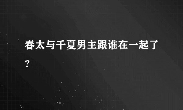 春太与千夏男主跟谁在一起了？