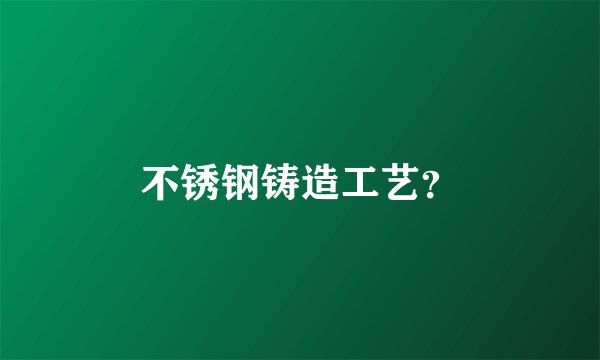 不锈钢铸造工艺？
