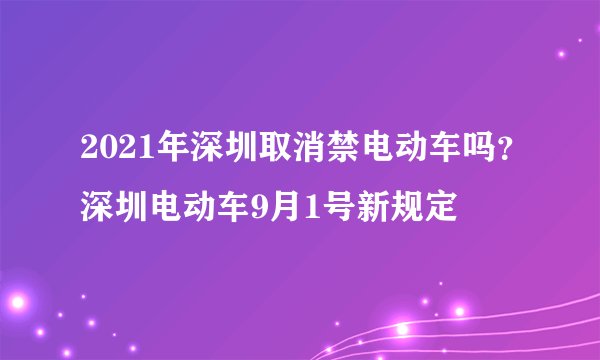 2021年深圳取消禁电动车吗？深圳电动车9月1号新规定