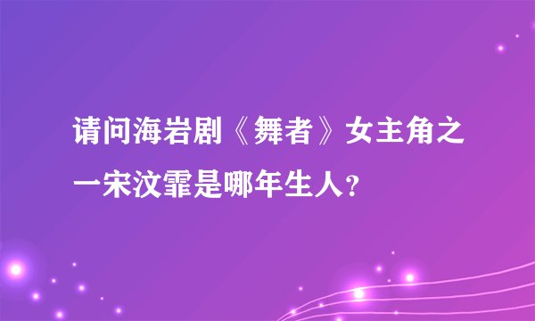 请问海岩剧《舞者》女主角之一宋汶霏是哪年生人？