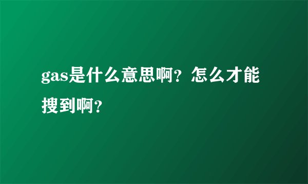gas是什么意思啊？怎么才能搜到啊？