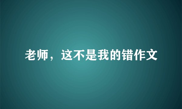 老师，这不是我的错作文