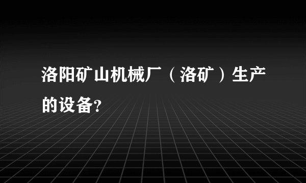 洛阳矿山机械厂（洛矿）生产的设备？