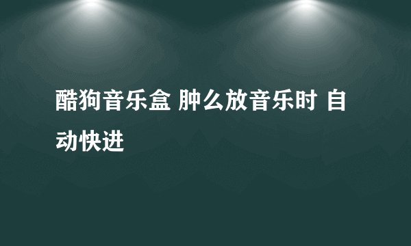 酷狗音乐盒 肿么放音乐时 自动快进