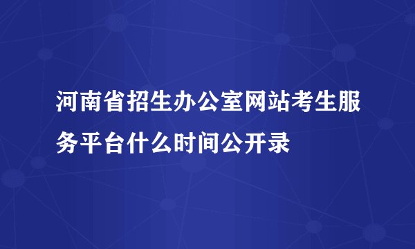 河南省招生办公室网站考生服务平台什么时间公开录