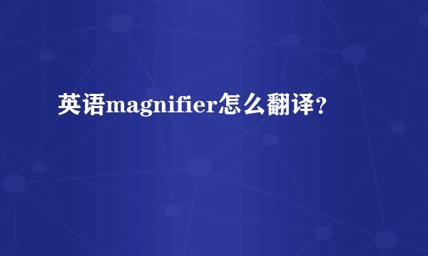 英语magnifier怎么翻译？