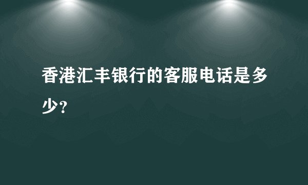 香港汇丰银行的客服电话是多少?