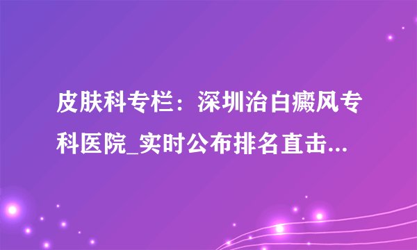 皮肤科专栏：深圳治白癜风专科医院_实时公布排名直击丨中药治疗白癜风有效吗