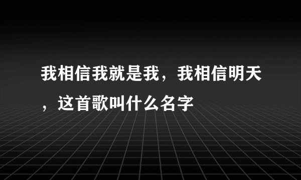 我相信我就是我，我相信明天，这首歌叫什么名字