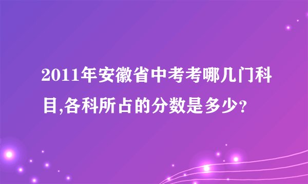 2011年安徽省中考考哪几门科目,各科所占的分数是多少？