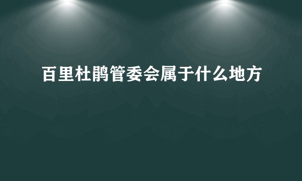 百里杜鹃管委会属于什么地方