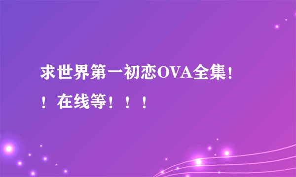 求世界第一初恋OVA全集！！在线等！！！