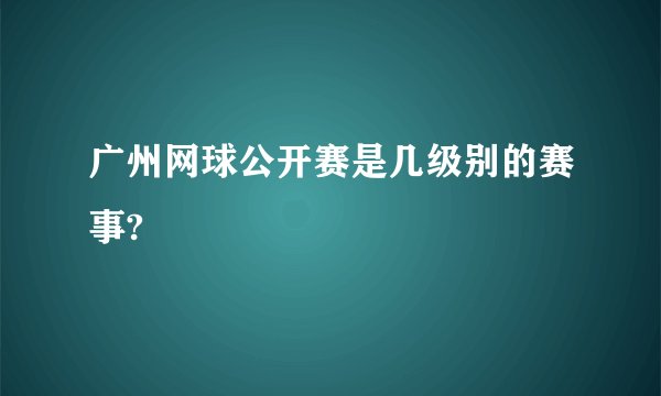 广州网球公开赛是几级别的赛事?