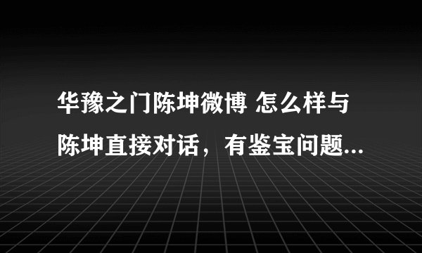 华豫之门陈坤微博 怎么样与陈坤直接对话，有鉴宝问题求教。谢谢