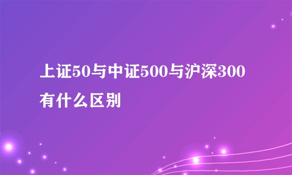 上证50与中证500与沪深300有什么区别