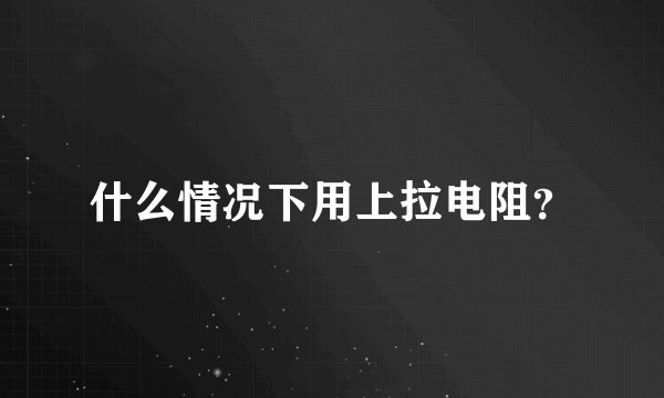 什么情况下用上拉电阻？