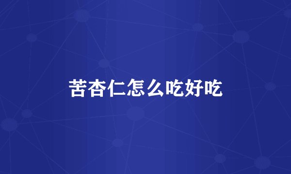 苦杏仁怎么吃好吃