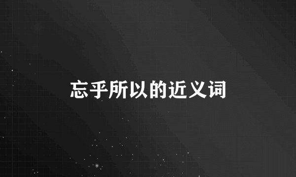 忘乎所以的近义词