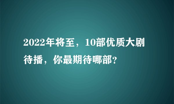 2022年将至，10部优质大剧待播，你最期待哪部？