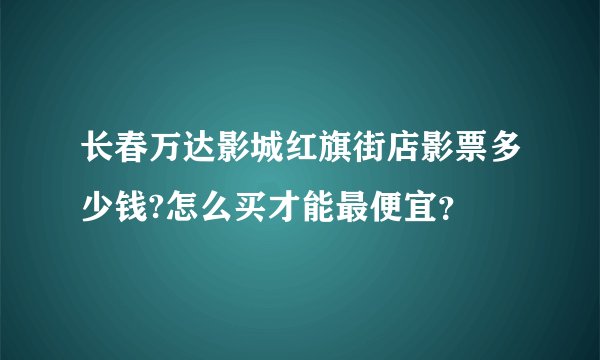 长春万达影城红旗街店影票多少钱?怎么买才能最便宜？