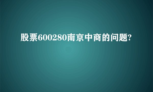 股票600280南京中商的问题?