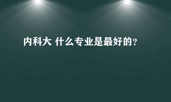 内科大 什么专业是最好的？